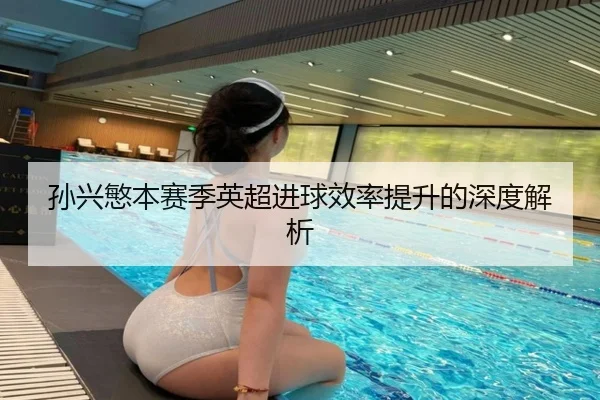 孙兴慜本赛季英超进球效率提升的深度解析